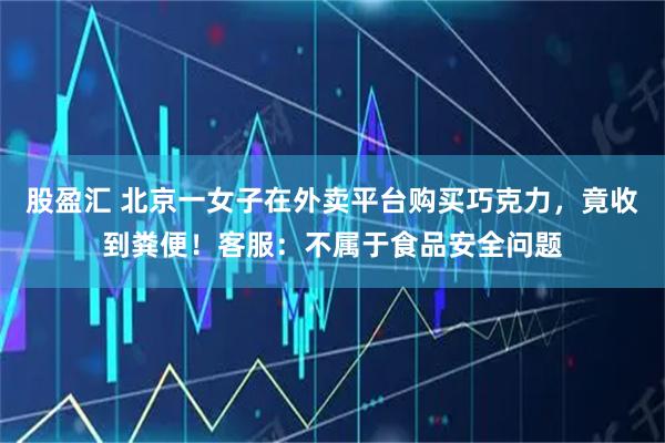 股盈汇 北京一女子在外卖平台购买巧克力，竟收到粪便！客服：不属于食品安全问题