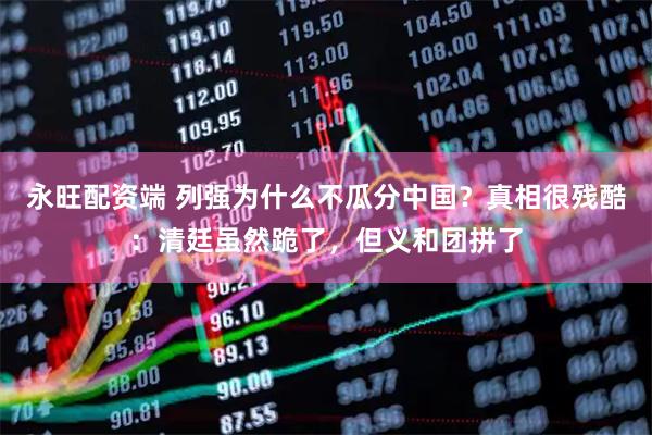 永旺配资端 列强为什么不瓜分中国？真相很残酷：清廷虽然跪了，但义和团拼了