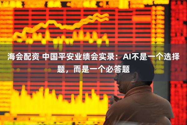 海会配资 中国平安业绩会实录：AI不是一个选择题，而是一个必答题