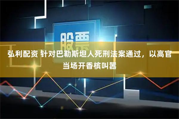 弘利配资 针对巴勒斯坦人死刑法案通过，以高官当场开香槟叫嚣