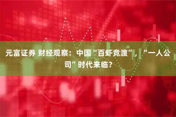 元富证券 财经观察：中国“百虾竞渡”，“一人公司”时代来临？
