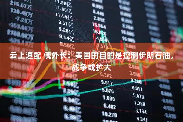 云上速配 俄外长：美国的目的是控制伊朗石油，战争或扩大