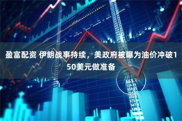 盈富配资 伊朗战事持续，美政府被曝为油价冲破150美元做准备