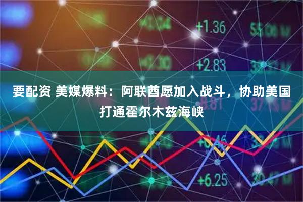 要配资 美媒爆料：阿联酋愿加入战斗，协助美国打通霍尔木兹海峡