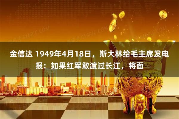 金信达 1949年4月18日，斯大林给毛主席发电报：如果红军敢渡过长江，将面