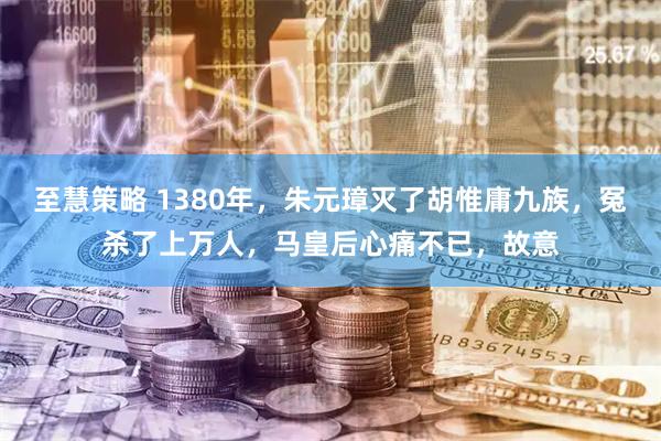 至慧策略 1380年，朱元璋灭了胡惟庸九族，冤杀了上万人，马皇后心痛不已，故意