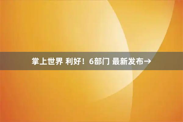 掌上世界 利好!6部门 最新发布→