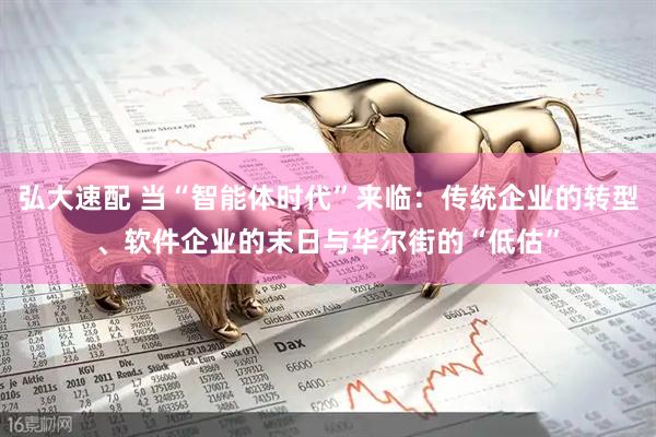 弘大速配 当“智能体时代”来临：传统企业的转型、软件企业的末日与华尔街的“低估”