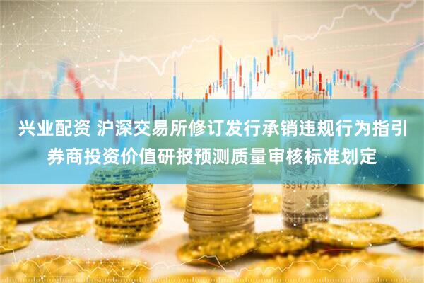 兴业配资 沪深交易所修订发行承销违规行为指引券商投资价值研报预测质量审核标准划定