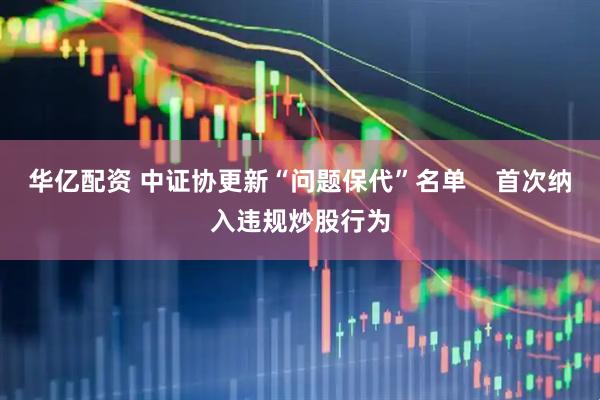 华亿配资 中证协更新“问题保代”名单    首次纳入违规炒股行为