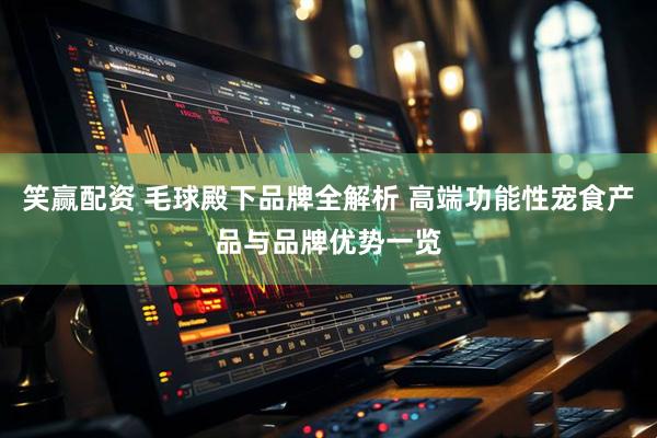 笑赢配资 毛球殿下品牌全解析 高端功能性宠食产品与品牌优势一览