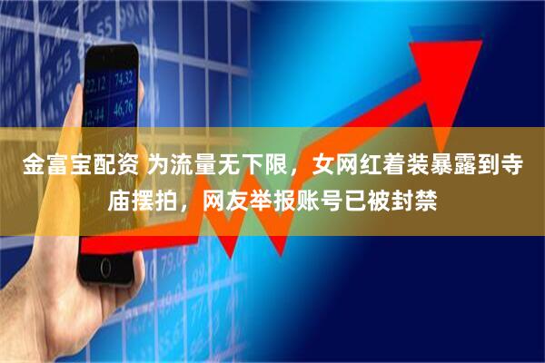金富宝配资 为流量无下限，女网红着装暴露到寺庙摆拍，网友举报账号已被封禁