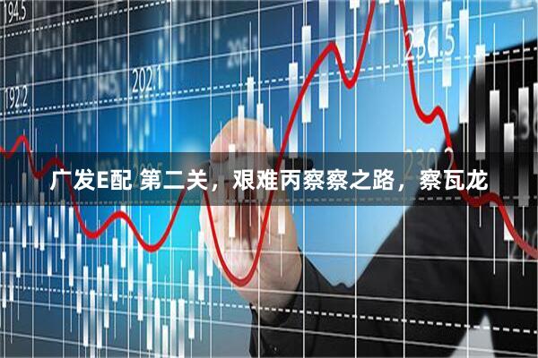 广发E配 第二关，艰难丙察察之路，察瓦龙