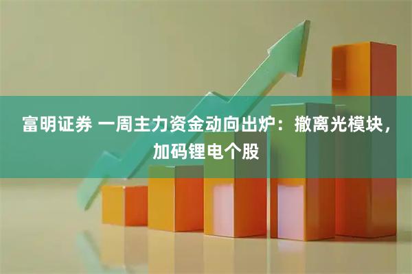 富明证券 一周主力资金动向出炉：撤离光模块，加码锂电个股