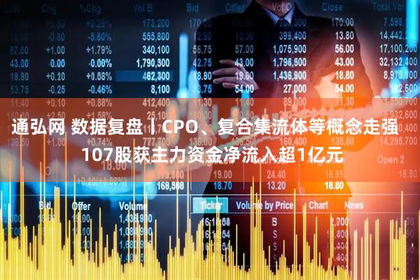 通弘网 数据复盘丨CPO、复合集流体等概念走强   107股获主力资金净流入超1亿元