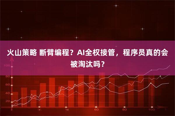 火山策略 断臂编程?AI全权接管,程序员真的会被淘汰吗?