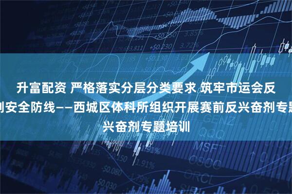 升富配资 严格落实分层分类要求 筑牢市运会反兴奋剂安全防线——西城区体科所组织开展赛前反兴奋剂专题培训