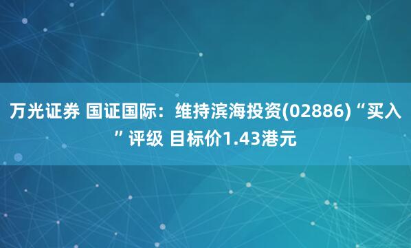 万光证券 国证国际:维持滨海投资(02886)“买入”评级 目标价1.43港元