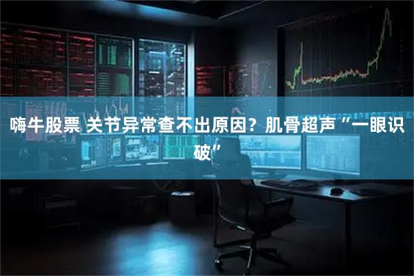 嗨牛股票 关节异常查不出原因？肌骨超声“一眼识破”