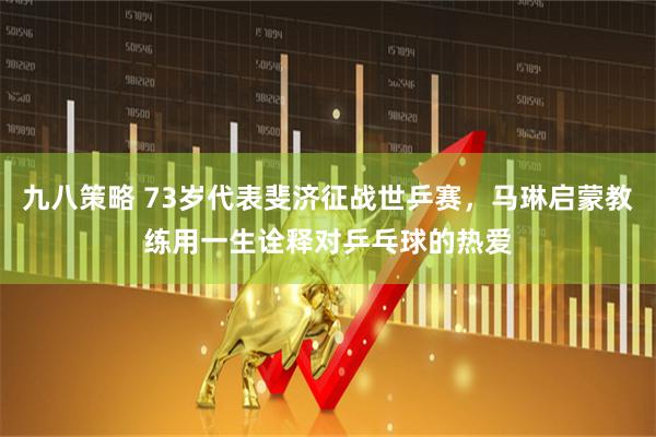 九八策略 73岁代表斐济征战世乒赛，马琳启蒙教练用一生诠释对乒乓球的热爱