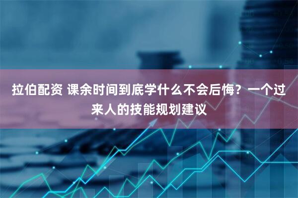 拉伯配资 课余时间到底学什么不会后悔？一个过来人的技能规划建议