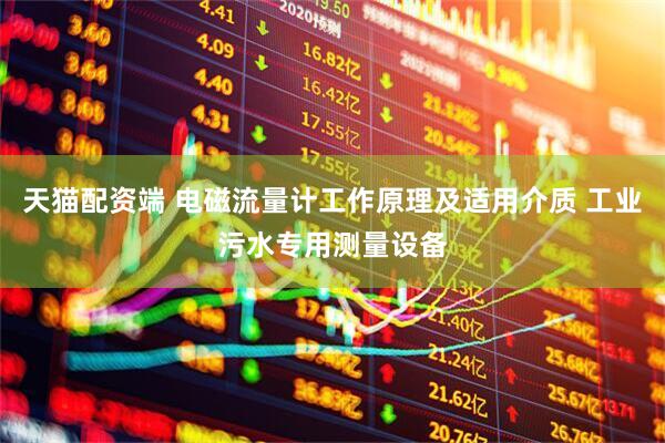 天猫配资端 电磁流量计工作原理及适用介质 工业污水专用测量设备