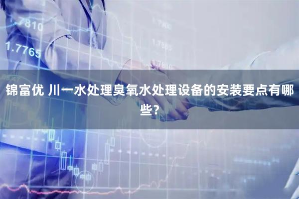 锦富优 川一水处理臭氧水处理设备的安装要点有哪些？