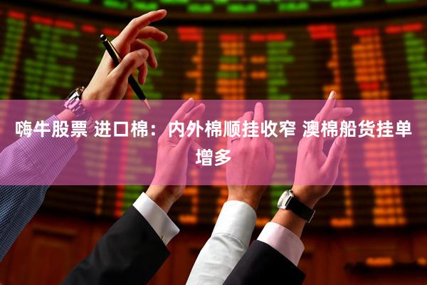 嗨牛股票 进口棉：内外棉顺挂收窄 澳棉船货挂单增多