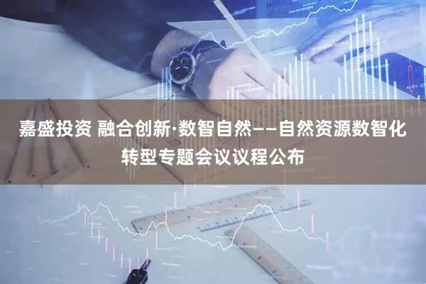 嘉盛投资 融合创新·数智自然——自然资源数智化转型专题会议议程公布