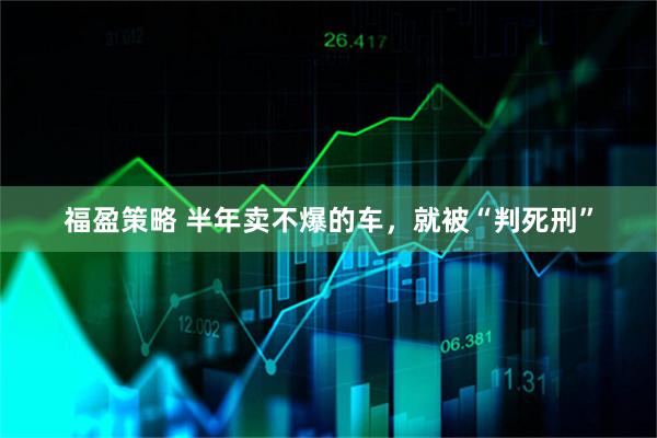 福盈策略 半年卖不爆的车,就被“判死刑”