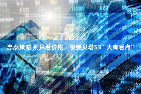 忠泰策略 别只看价格，极狐贝塔S3“大有看点”