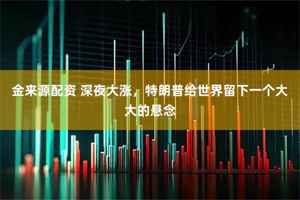 金来源配资 深夜大涨,特朗普给世界留下一个大大的悬念