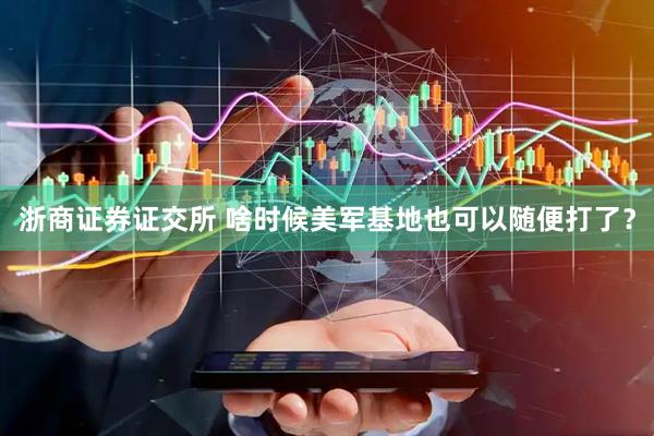 浙商证券证交所 啥时候美军基地也可以随便打了？