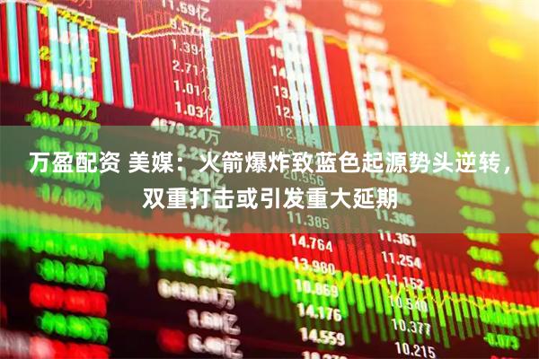 万盈配资 美媒：火箭爆炸致蓝色起源势头逆转，双重打击或引发重大延期
