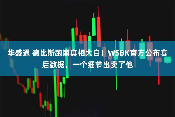 华盛通 德比斯跑崩真相大白!WSBK官方公布赛后数据,一个细节出卖了他