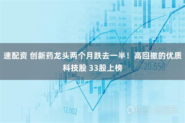 速配资 创新药龙头两个月跌去一半！高回撤的优质科技股 33股上榜
