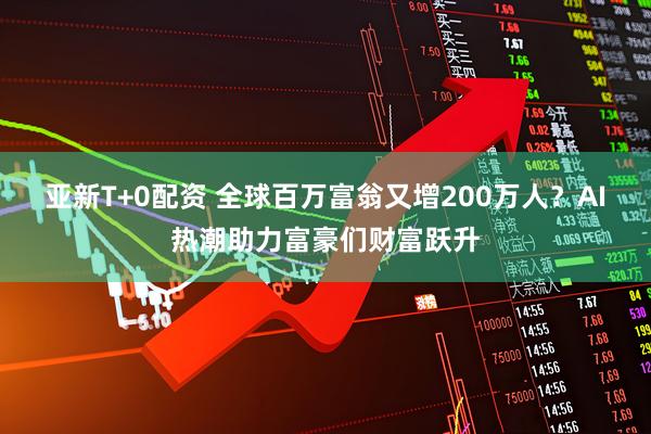 亚新T+0配资 全球百万富翁又增200万人?AI热潮助力富豪们财富跃升