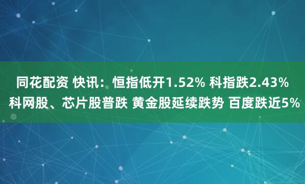 同花配资 快讯：恒指低开1.52% 科指跌2.43% 科网股、芯片股普跌 黄金股延续跌势 百度跌近5%