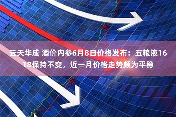 云天华成 酒价内参6月8日价格发布：五粮液1618保持不变，近一月价格走势颇为平稳
