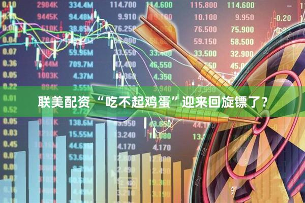 联美配资 “吃不起鸡蛋”迎来回旋镖了?