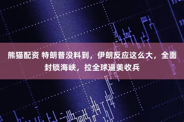 熊猫配资 特朗普没料到，伊朗反应这么大，全面封锁海峡，拉全球逼美收兵
