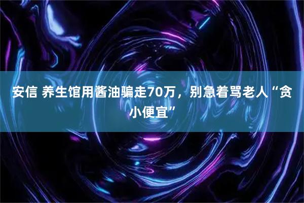 安信 养生馆用酱油骗走70万，别急着骂老人“贪小便宜”