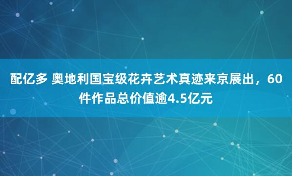 配亿多 奥地利国宝级花卉艺术真迹来京展出，60件作品总价值逾4.5亿元