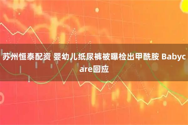 苏州恒泰配资 婴幼儿纸尿裤被曝检出甲酰胺 Babycare回应