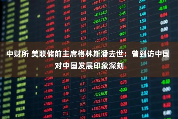 中财所 美联储前主席格林斯潘去世：曾到访中国 对中国发展印象深刻