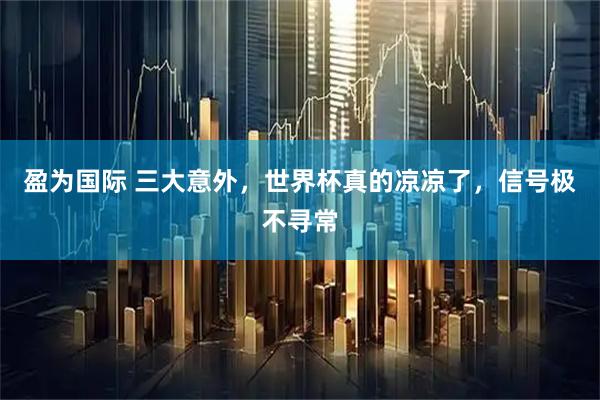 盈为国际 三大意外，世界杯真的凉凉了，信号极不寻常