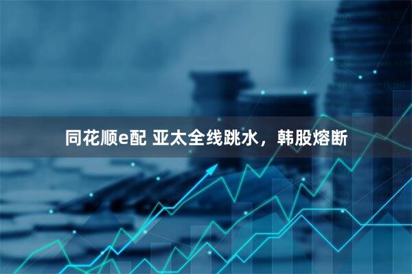 同花顺e配 亚太全线跳水，韩股熔断
