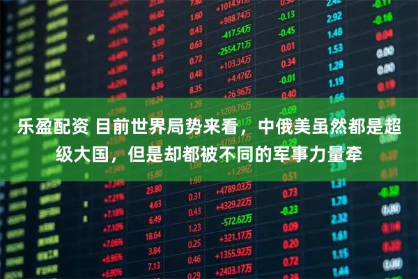 乐盈配资 目前世界局势来看，中俄美虽然都是超级大国，但是却都被不同的军事力量牵