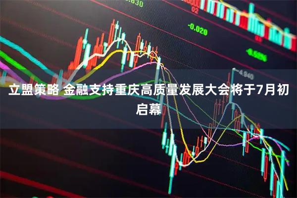 立盟策略 金融支持重庆高质量发展大会将于7月初启幕