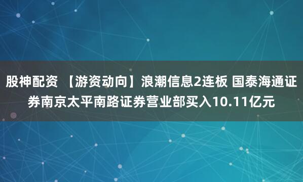 股神配资 【游资动向】浪潮信息2连板 国泰海通证券南京太平南路证券营业部买入10.11亿元